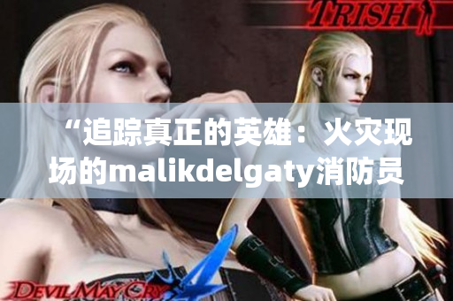 “追踪真正的英雄：火灾现场的malikdelgaty消防员”