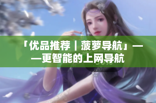 「优品推荐｜菠萝导航」——更智能的上网导航