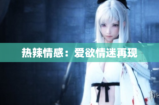 热辣情感：爱欲情迷再现