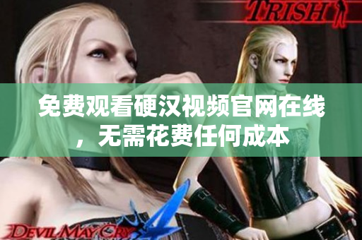 免费观看硬汉视频官网在线，无需花费任何成本