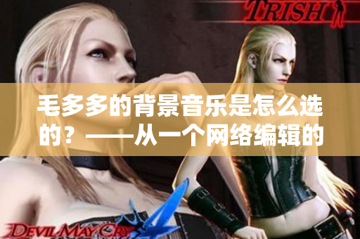毛多多的背景音乐是怎么选的？——从一个网络编辑的角度思考