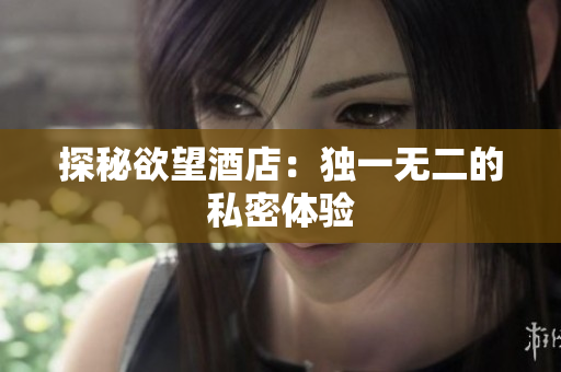 探秘欲望酒店：独一无二的私密体验