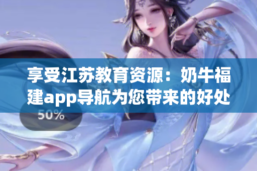 享受江苏教育资源：奶牛福建app导航为您带来的好处