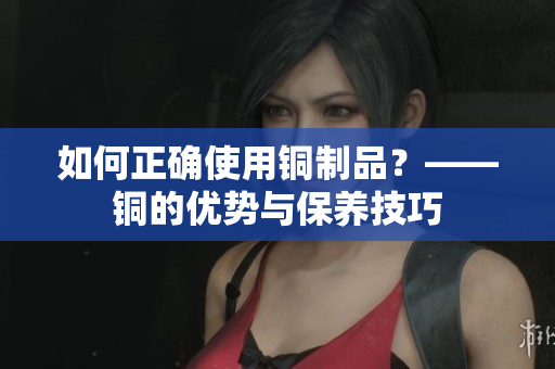 如何正确使用铜制品？——铜的优势与保养技巧