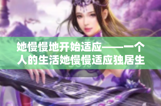 她慢慢地开始适应——一个人的生活她慢慢适应独居生活