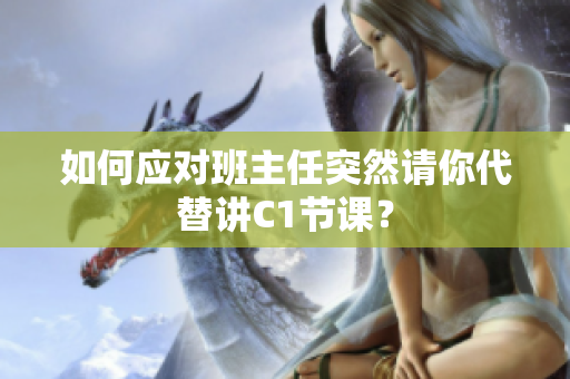 如何应对班主任突然请你代替讲C1节课？