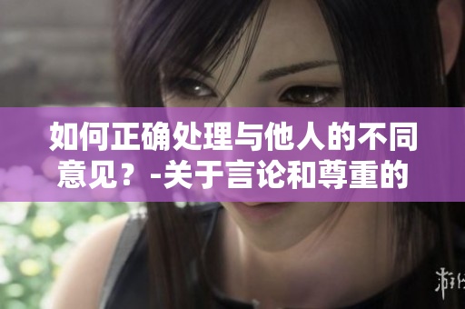如何正确处理与他人的不同意见？-关于言论和尊重的思考