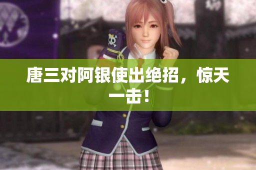 唐三对阿银使出绝招，惊天一击！