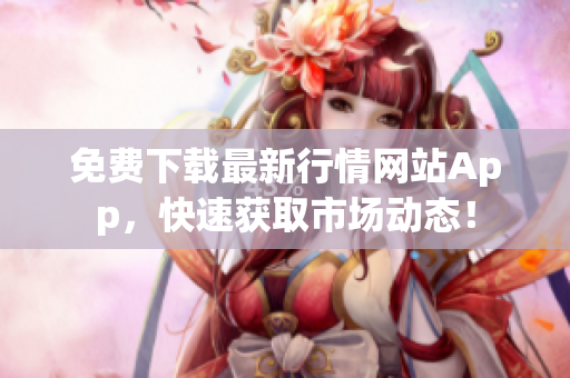 免费下载最新行情网站App，快速获取市场动态！