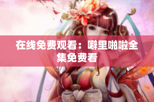 在线免费观看：噼里啪啦全集免费看