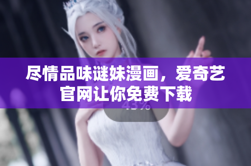 尽情品味谜妹漫画，爱奇艺官网让你免费下载