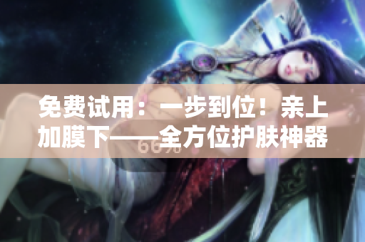 免费试用：一步到位！亲上加膜下——全方位护肤神器
