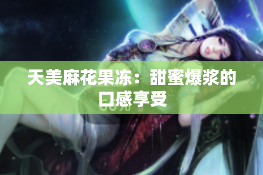 天美麻花果冻：甜蜜爆浆的口感享受