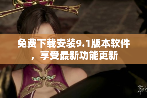 免费下载安装9.1版本软件，享受最新功能更新