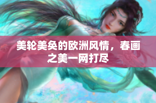美轮美奂的欧洲风情，春画之美一网打尽