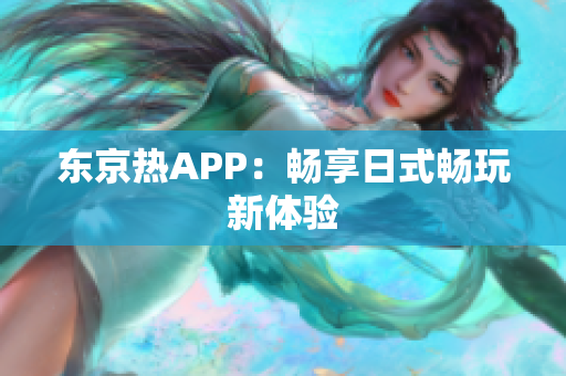 东京热APP：畅享日式畅玩新体验