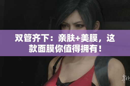 双管齐下：亲肤+美膜，这款面膜你值得拥有！
