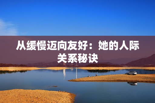 从缓慢迈向友好：她的人际关系秘诀