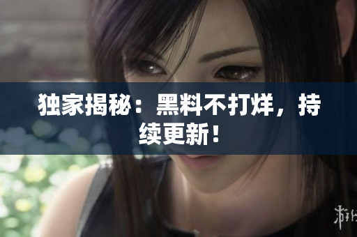 独家揭秘：黑料不打烊，持续更新！