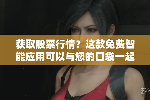 获取股票行情？这款免费智能应用可以与您的口袋一起移动！