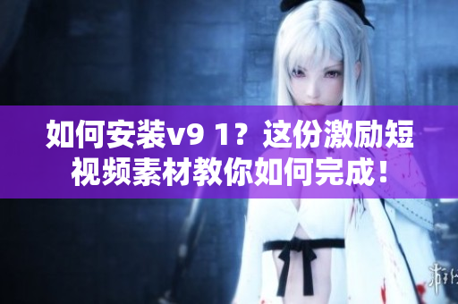 如何安装v9 1？这份激励短视频素材教你如何完成！