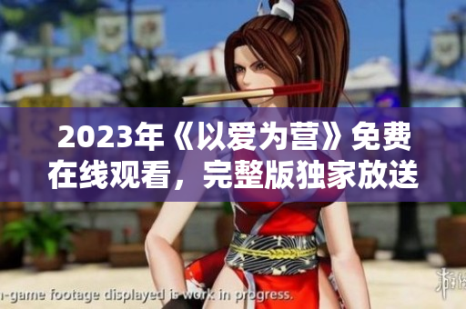 2023年《以爱为营》免费在线观看，完整版独家放送
