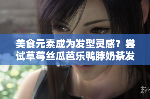 美食元素成为发型灵感？尝试草莓丝瓜芭乐鸭脖奶茶发型