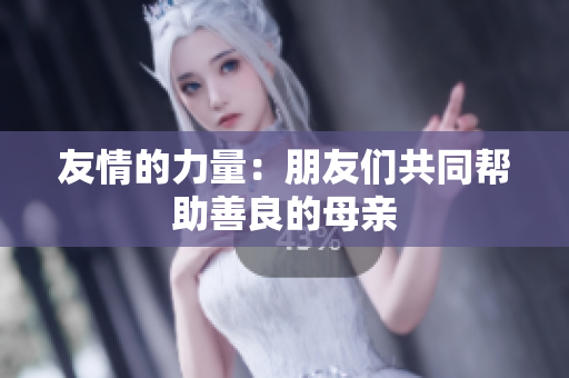 友情的力量：朋友们共同帮助善良的母亲