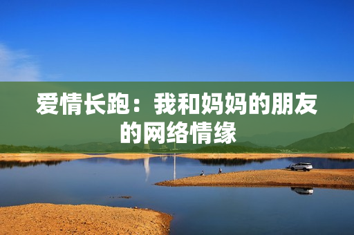 爱情长跑：我和妈妈的朋友的网络情缘