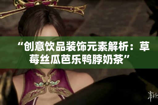 “创意饮品装饰元素解析：草莓丝瓜芭乐鸭脖奶茶”
