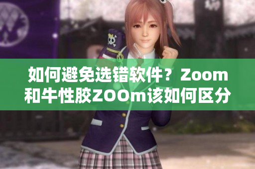 如何避免选错软件？Zoom和牛性胶ZOOm该如何区分？