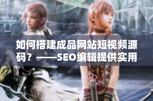 如何搭建成品网站短视频源码？——SEO编辑提供实用建议