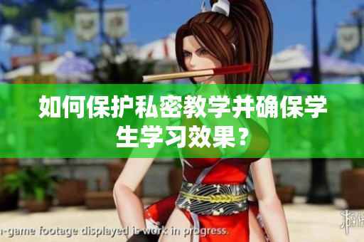 如何保护私密教学并确保学生学习效果？