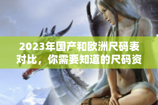 2023年国产和欧洲尺码表对比，你需要知道的尺码资讯