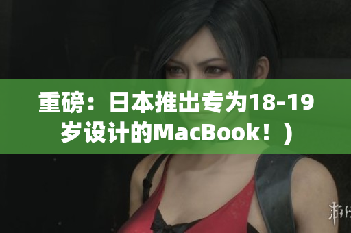 重磅：日本推出专为18-19岁设计的MacBook！)