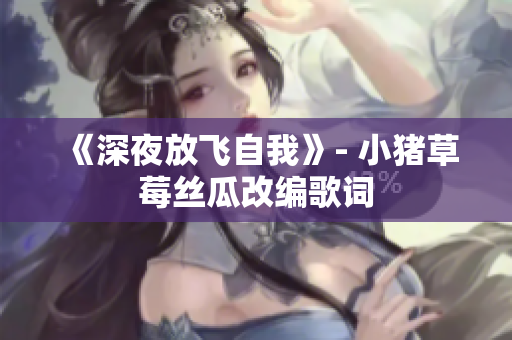 《深夜放飞自我》- 小猪草莓丝瓜改编歌词
