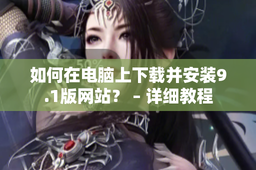 如何在电脑上下载并安装9.1版网站？ – 详细教程
