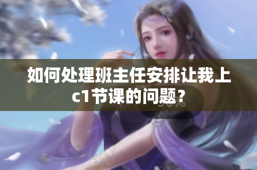 如何处理班主任安排让我上c1节课的问题？