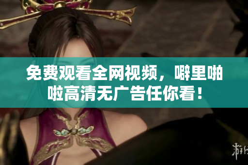 免费观看全网视频，噼里啪啦高清无广告任你看！