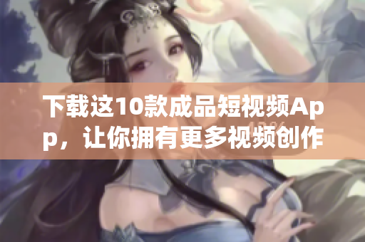 下载这10款成品短视频App，让你拥有更多视频创作选项！