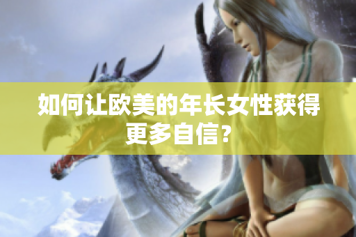 如何让欧美的年长女性获得更多自信？