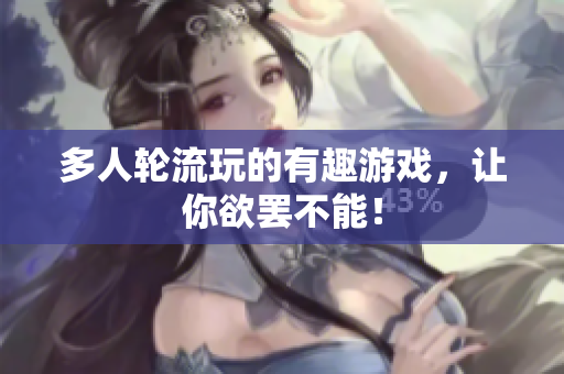 多人轮流玩的有趣游戏，让你欲罢不能！
