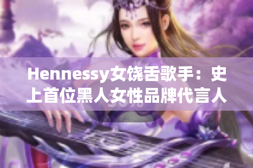 Hennessy女饶舌歌手：史上首位黑人女性品牌代言人