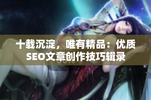 十载沉淀，唯有精品：优质SEO文章创作技巧辑录