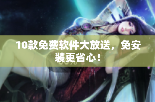 10款免费软件大放送，免安装更省心！