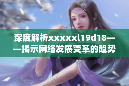深度解析xxxxxl19d18——揭示网络发展变革的趋势)