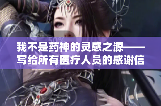 我不是药神的灵感之源——写给所有医疗人员的感谢信