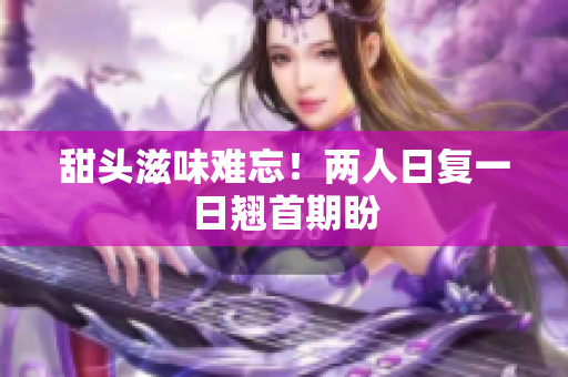 甜头滋味难忘！两人日复一日翘首期盼