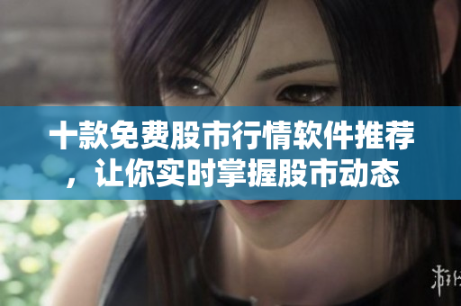 十款免费股市行情软件推荐，让你实时掌握股市动态