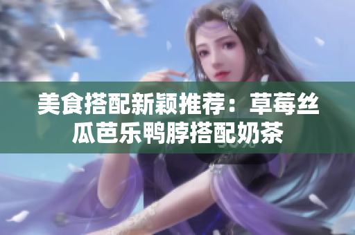 美食搭配新颖推荐：草莓丝瓜芭乐鸭脖搭配奶茶